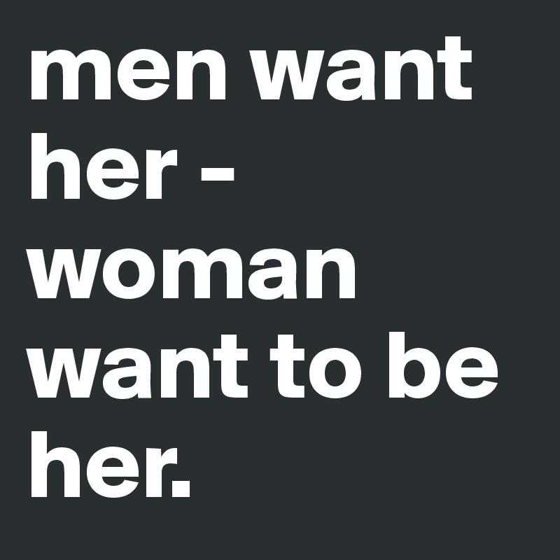 men want her - woman want to be her.