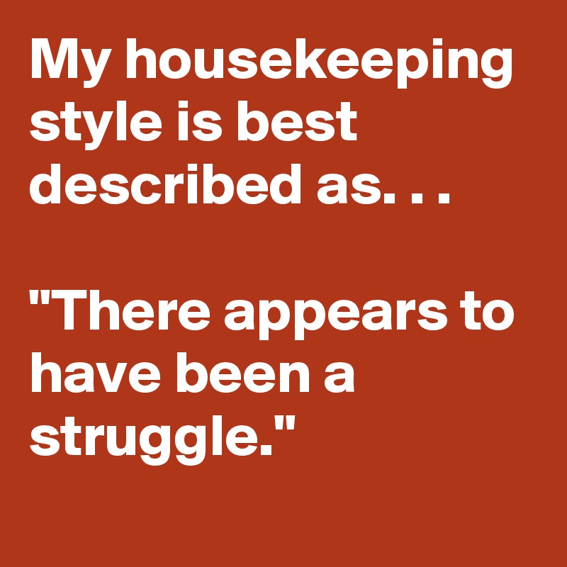 My housekeeping style is best described as. . .

"There appears to have been a struggle."       