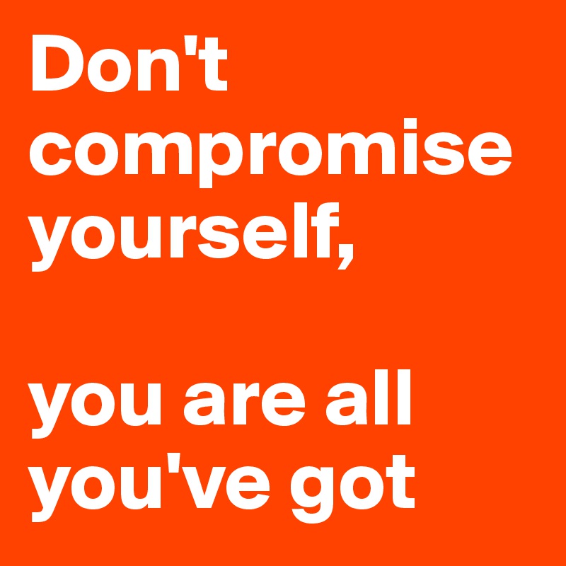 Don't compromise yourself,

you are all you've got