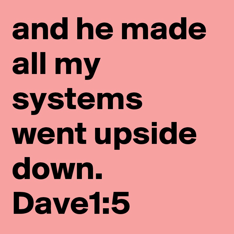 and he made all my systems went upside down.  Dave1:5