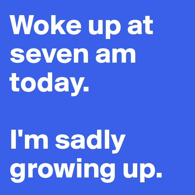 Woke up at seven am today.

I'm sadly growing up. 