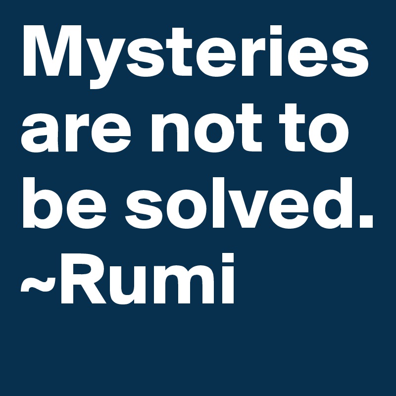 Mysteries are not to be solved. ~Rumi