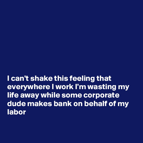 







I can't shake this feeling that everywhere I work I'm wasting my life away while some corporate dude makes bank on behalf of my labor

