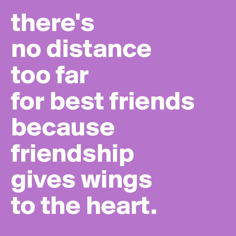 there's
no distance
too far 
for best friends
because
friendship
gives wings
to the heart. 