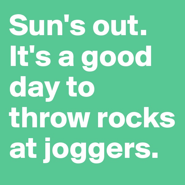 Sun's out. It's a good day to throw rocks at joggers. 