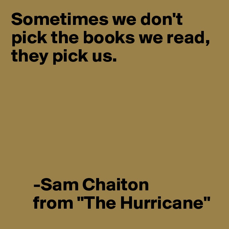 Sometimes we don't pick the books we read, they pick us.






      -Sam Chaiton 
      from "The Hurricane"