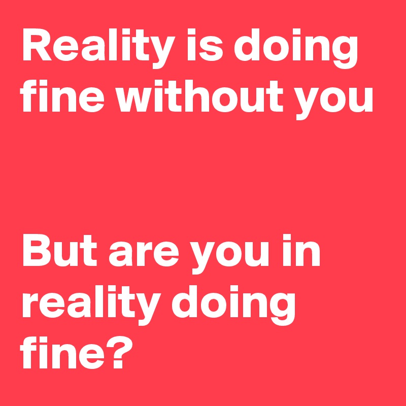 Reality is doing fine without you


But are you in reality doing fine?