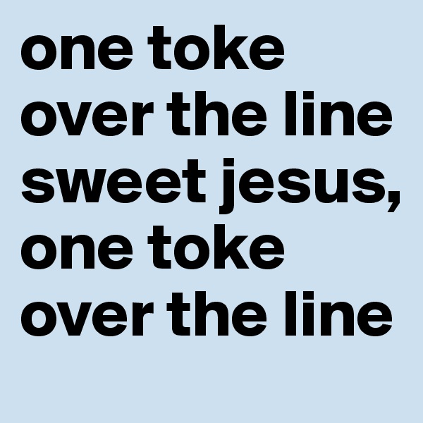 one toke over the line sweet jesus, one toke over the line
