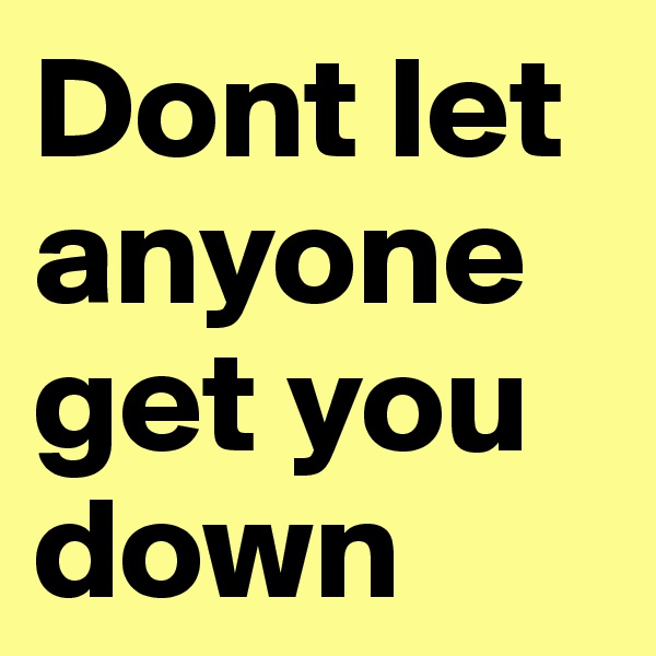 Dont let anyone get you down  
