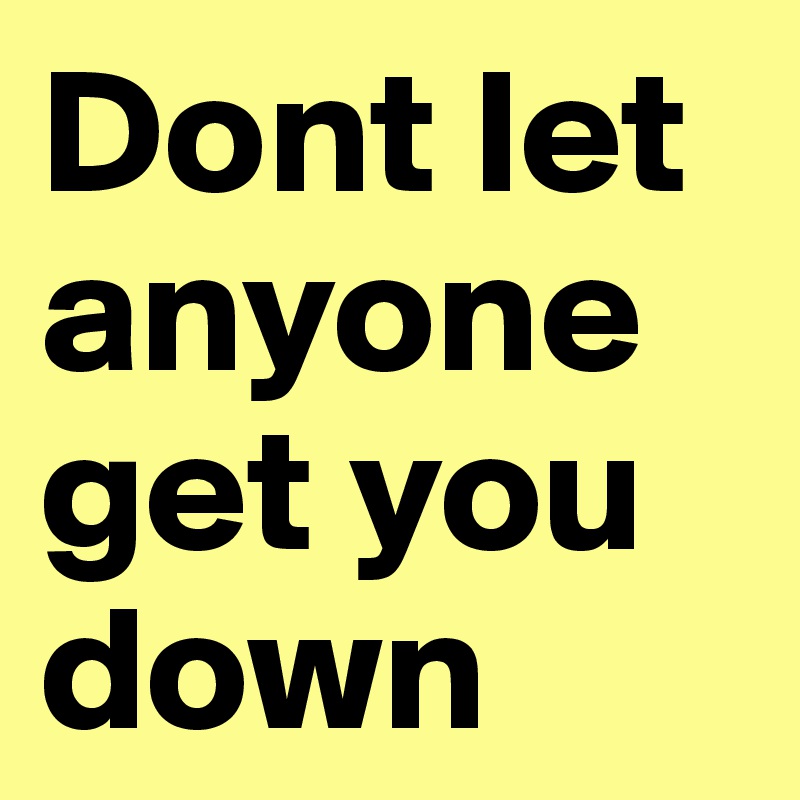 Dont let anyone get you down  