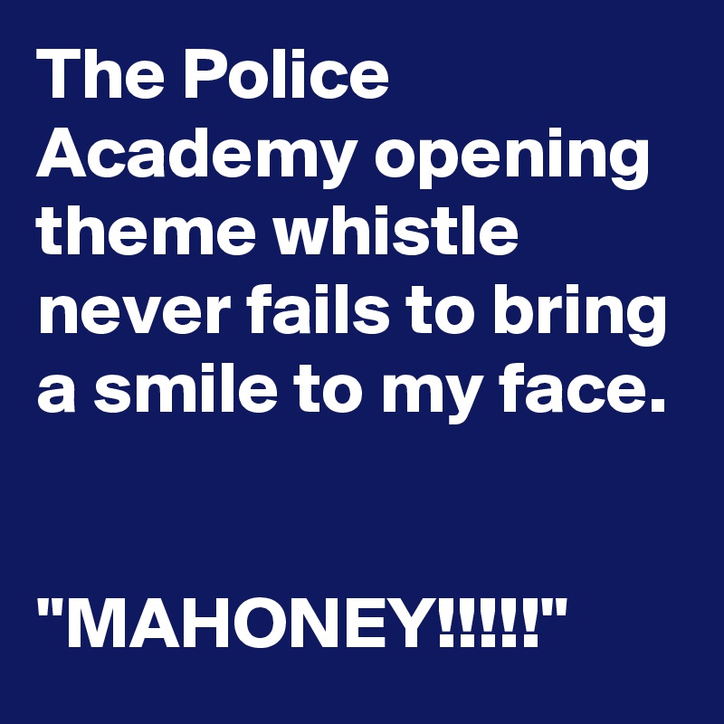 The Police Academy opening theme whistle never fails to bring a smile to my face.


"MAHONEY!!!!!"
