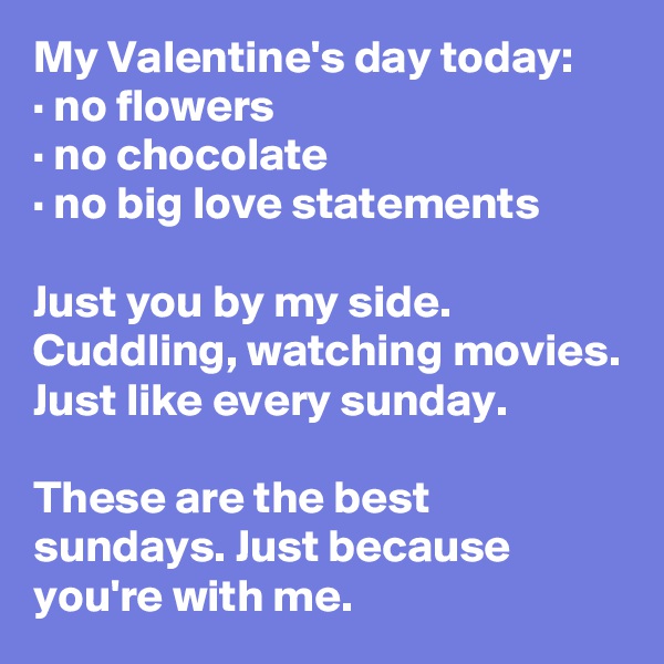 My Valentine's day today:
· no flowers
· no chocolate
· no big love statements

Just you by my side. Cuddling, watching movies. Just like every sunday.

These are the best sundays. Just because you're with me.