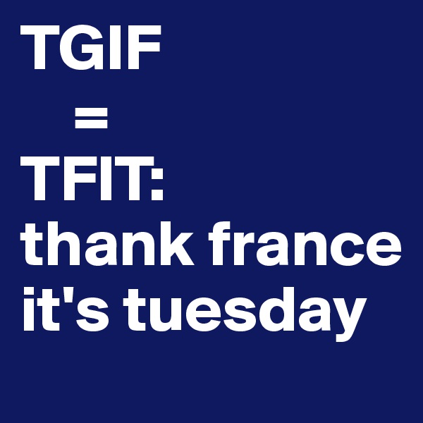 TGIF
    =
TFIT:
thank france it's tuesday