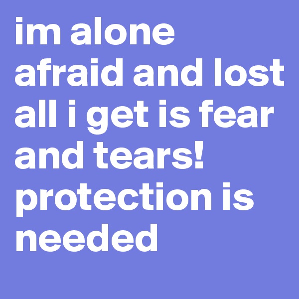 im alone afraid and lost all i get is fear and tears! protection is needed