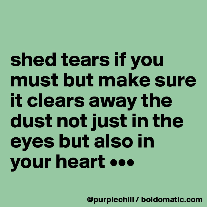 

shed tears if you must but make sure it clears away the dust not just in the eyes but also in your heart •••
