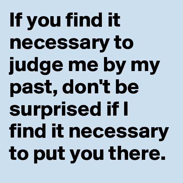 If you find it necessary to judge me by my past, don't be surprised if I find it necessary to put you there. 