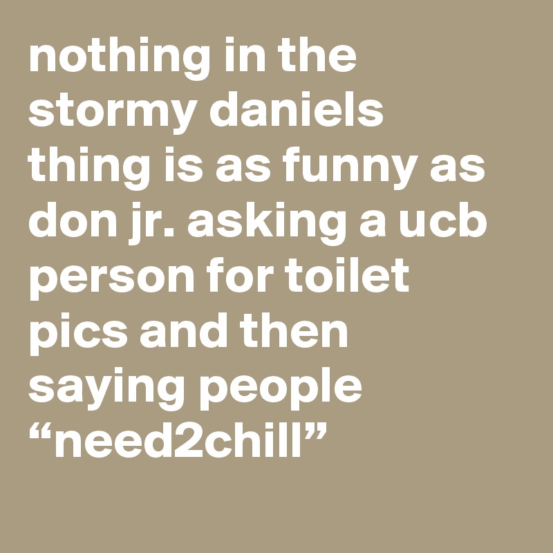 nothing in the stormy daniels thing is as funny as don jr. asking a ucb person for toilet pics and then saying people “need2chill”