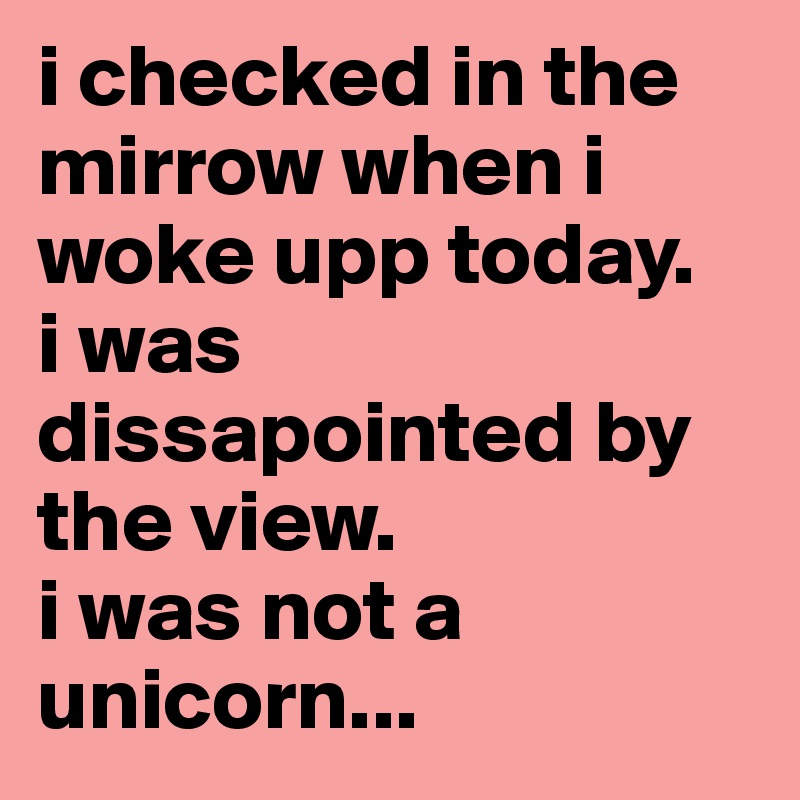 i checked in the mirrow when i woke upp today. 
i was dissapointed by the view. 
i was not a unicorn...