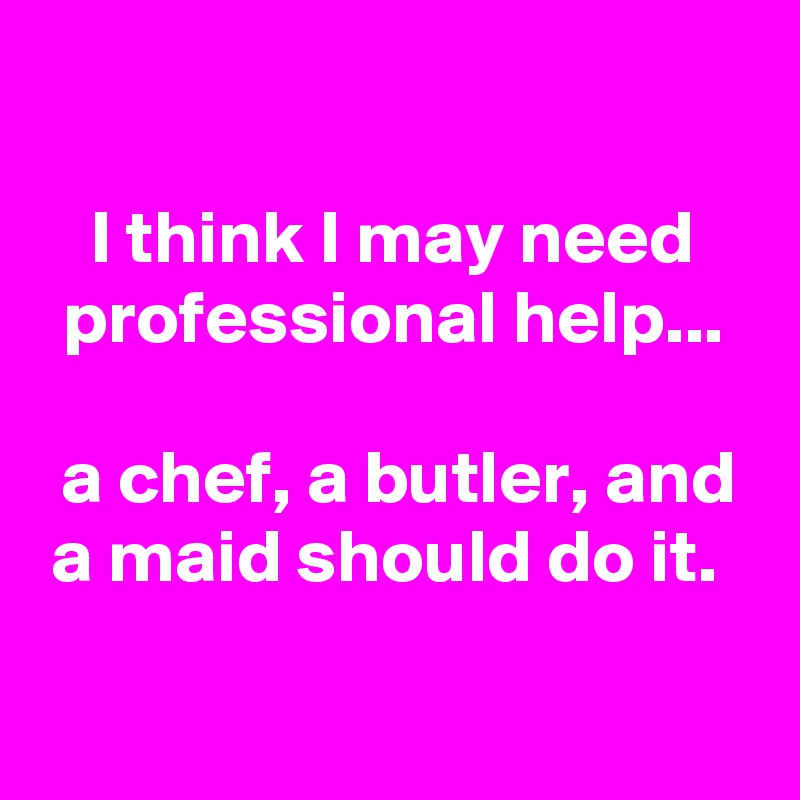 

I think I may need professional help...

a chef, a butler, and a maid should do it. 

