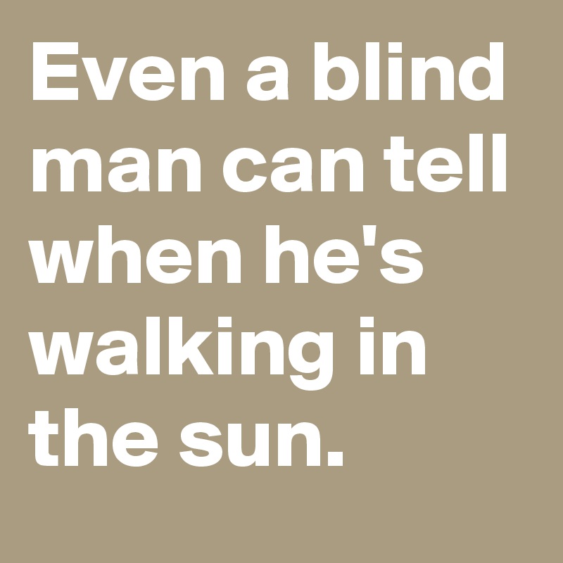 Even a blind man can tell when he's walking in the sun.