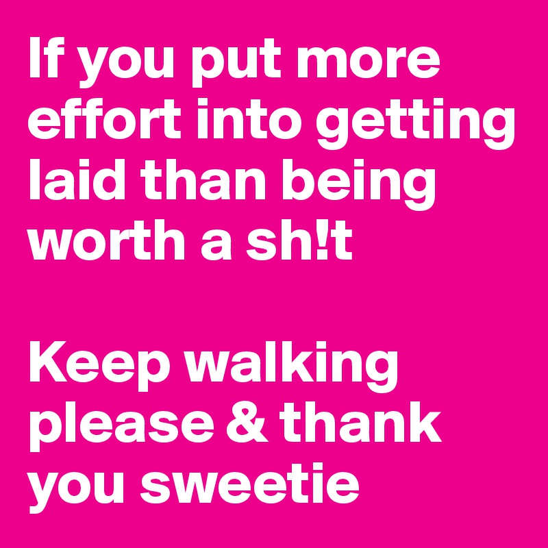 If you put more effort into getting laid than being worth a sh!t

Keep walking please & thank you sweetie