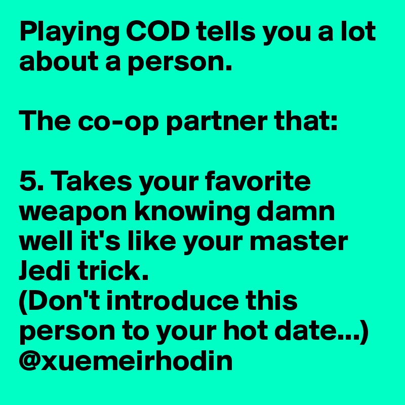 Playing COD tells you a lot about a person.

The co-op partner that:

5. Takes your favorite weapon knowing damn well it's like your master Jedi trick.
(Don't introduce this person to your hot date...)
@xuemeirhodin