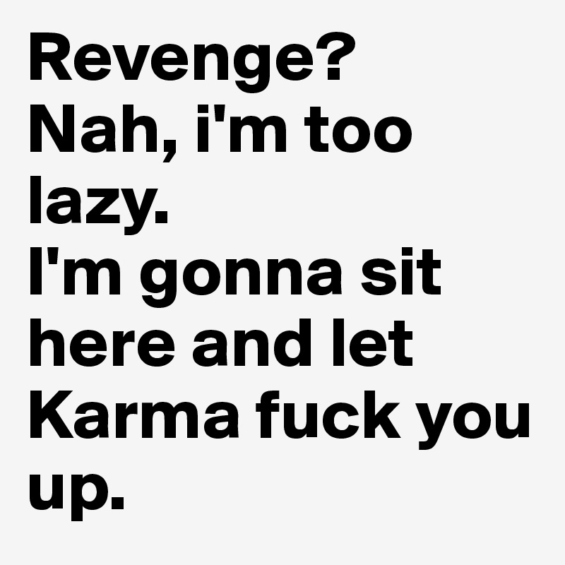 Revenge?
Nah, i'm too lazy.
I'm gonna sit here and let Karma fuck you up.