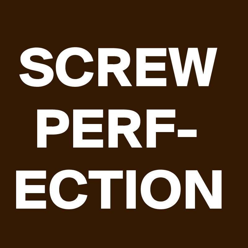 SCREW
PERF-
ECTION