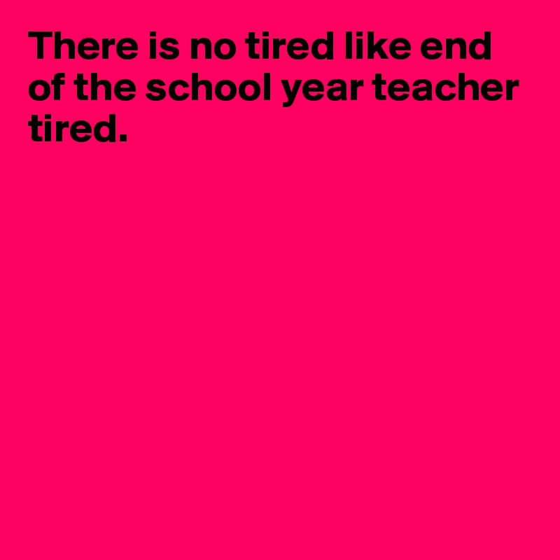There is no tired like end of the school year teacher tired. 








