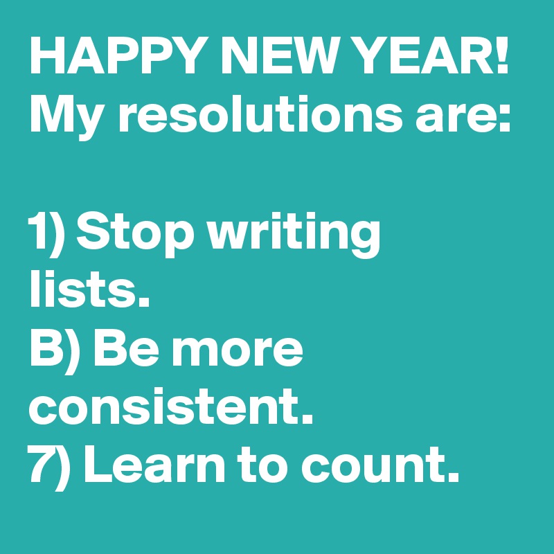 HAPPY NEW YEAR!
My resolutions are:

1) Stop writing lists.
B) Be more consistent. 
7) Learn to count.
