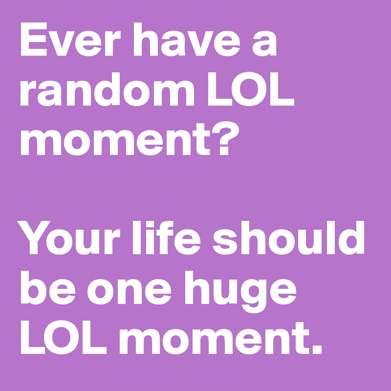 Ever have a random LOL moment?

Your life should be one huge LOL moment.