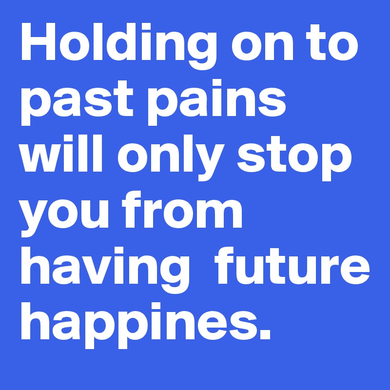 Holding on to past pains will only stop you from having  future happines. 