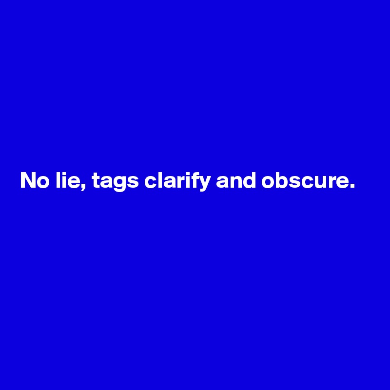 





No lie, tags clarify and obscure.





