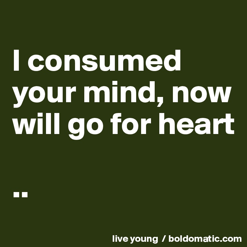 
I consumed your mind, now will go for heart

..