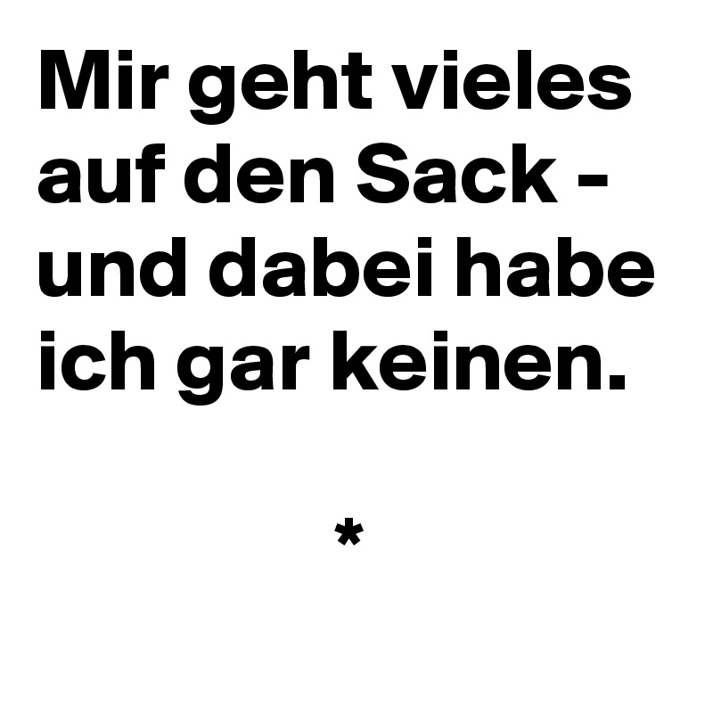 Mir geht vieles auf den Sack - und dabei habe ich gar keinen.

                 *