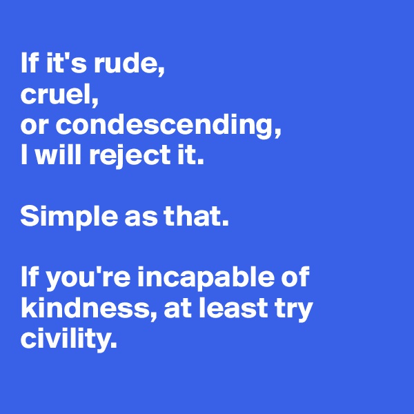 
If it's rude, 
cruel, 
or condescending, 
I will reject it. 

Simple as that. 

If you're incapable of kindness, at least try civility.

