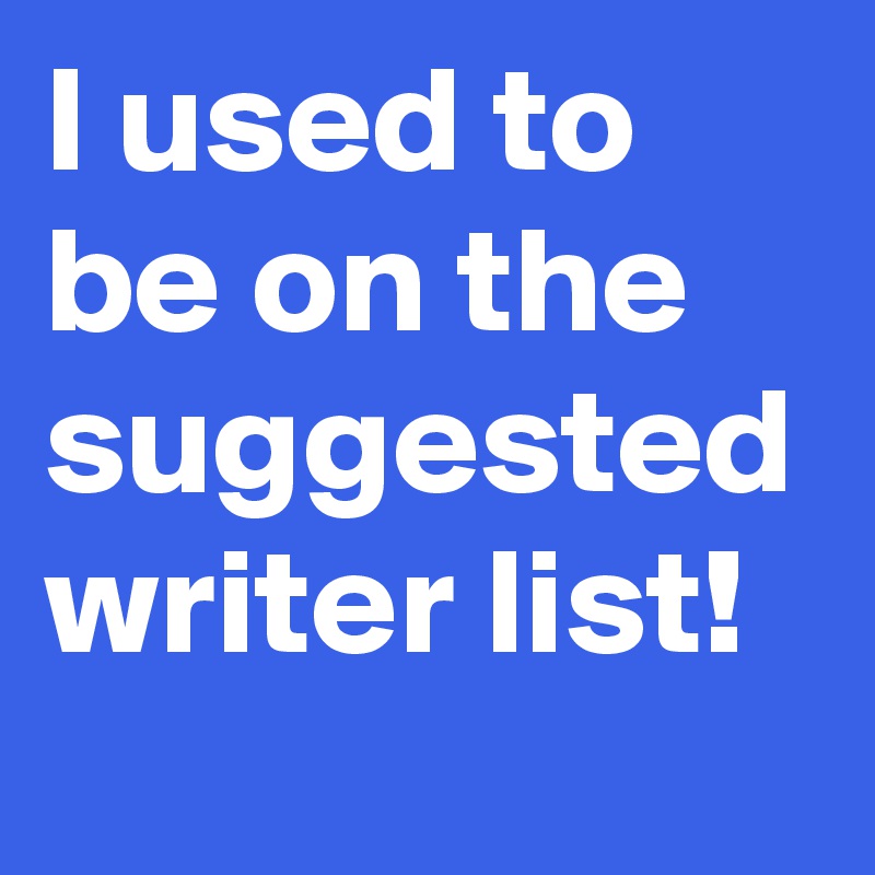 I used to be on the suggested writer list!