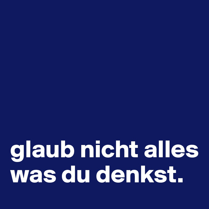 




glaub nicht alles was du denkst. 