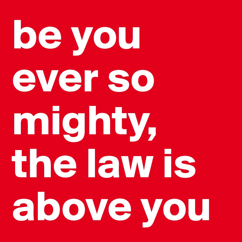 be you ever so mighty, the law is above you