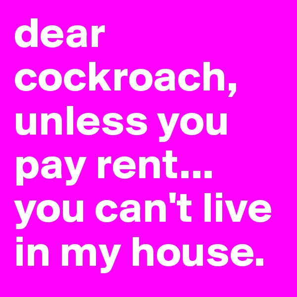 dear cockroach, unless you pay rent... you can't live in my house.