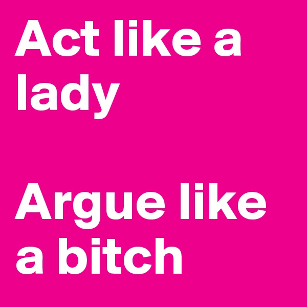 Act like a lady

Argue like a bitch