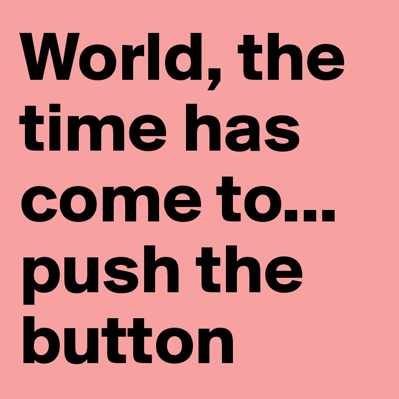 World, the time has come to... push the button