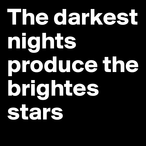 The darkest nights produce the brightes stars 