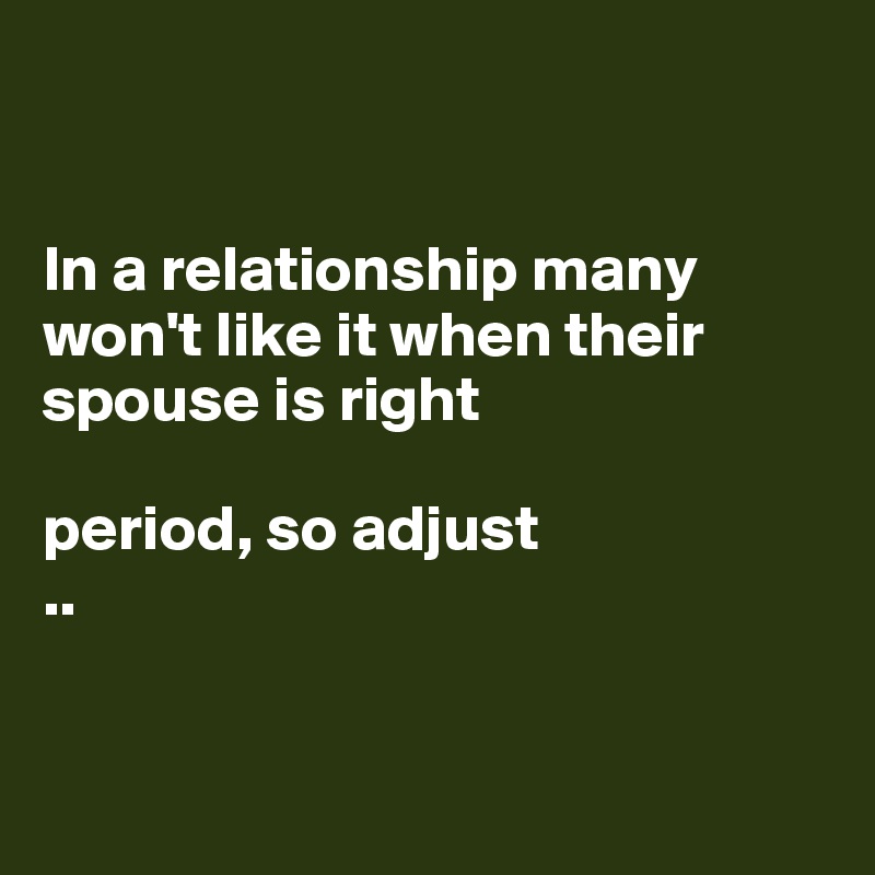 


In a relationship many won't like it when their spouse is right 

period, so adjust
..


