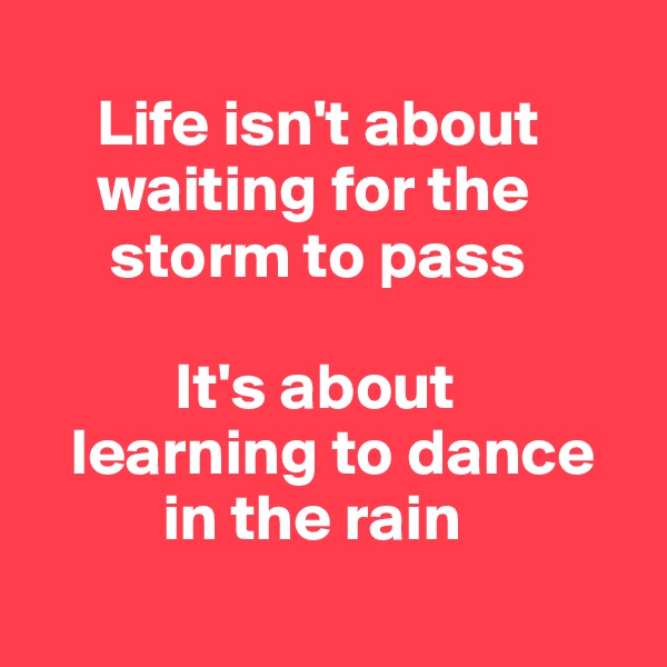  
     Life isn't about 
     waiting for the 
      storm to pass

           It's about
   learning to dance
          in the rain
