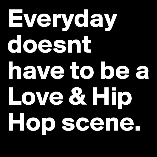 Everyday doesnt have to be a Love & Hip Hop scene. 