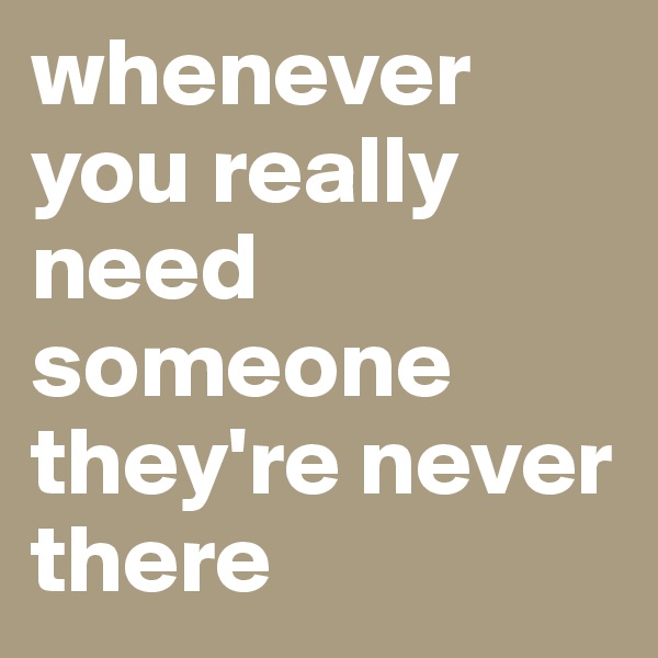 whenever you really need someone they're never there
