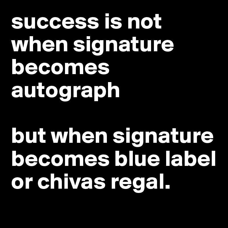 success is not when signature becomes autograph

but when signature becomes blue label or chivas regal.