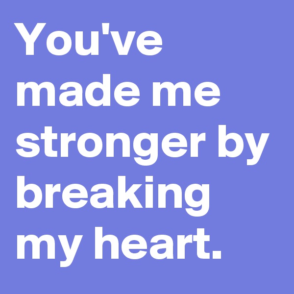 You've made me stronger by breaking my heart.
