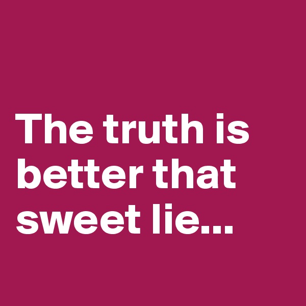 

The truth is better that sweet lie...

